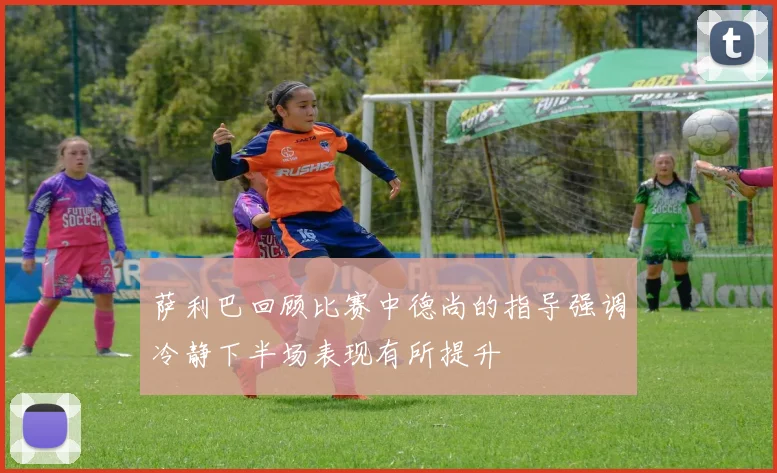 萨利巴回顾比赛中德尚的指导强调冷静下半场表现有所提升