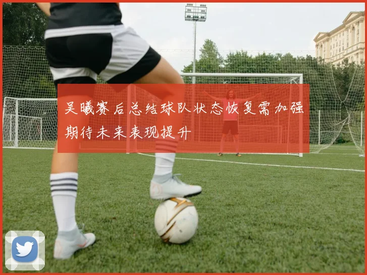 吴曦赛后总结球队状态恢复需加强期待未来表现提升
