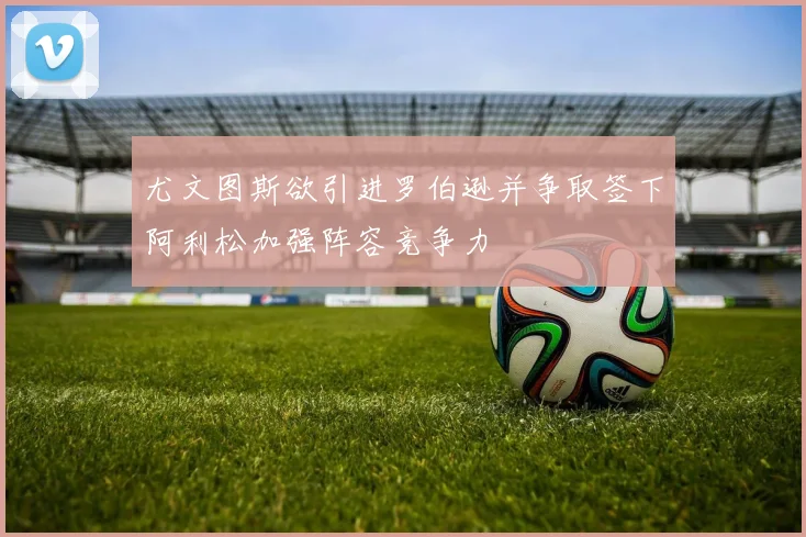 尤文图斯欲引进罗伯逊并争取签下阿利松加强阵容竞争力