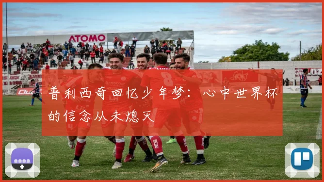 普利西奇回忆少年梦：心中世界杯的信念从未熄灭