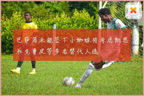 巴萨若未能签下小蜘蛛将考虑凯恩和克鲁皮等多名替代人选