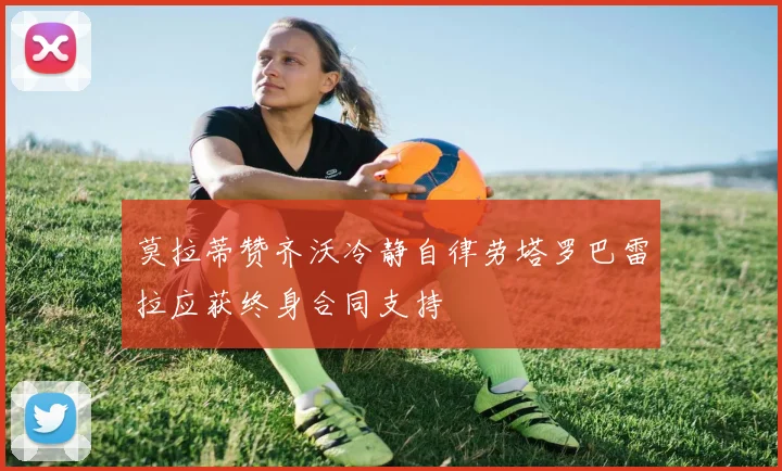 莫拉蒂赞齐沃冷静自律劳塔罗巴雷拉应获终身合同支持
