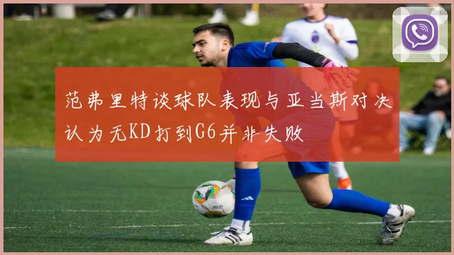 范弗里特谈球队表现与亚当斯对决认为无KD打到G6并非失败