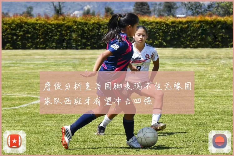 詹俊分析皇马国脚表现不佳无缘国家队西班牙有望冲击四强